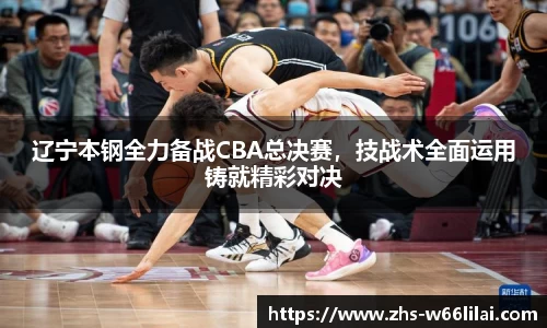 辽宁本钢全力备战CBA总决赛，技战术全面运用铸就精彩对决