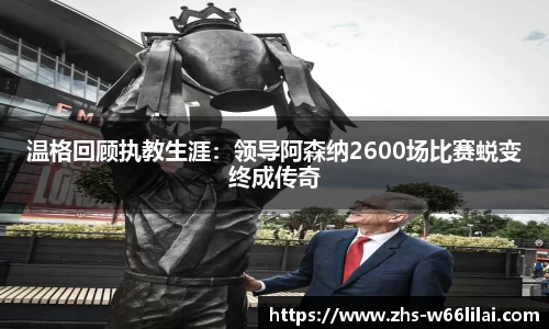 温格回顾执教生涯：领导阿森纳2600场比赛蜕变终成传奇