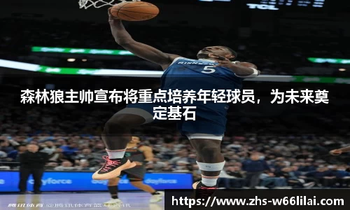 森林狼主帅宣布将重点培养年轻球员，为未来奠定基石