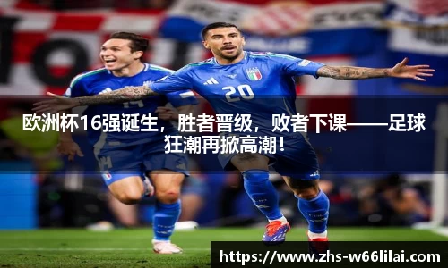 欧洲杯16强诞生，胜者晋级，败者下课——足球狂潮再掀高潮！