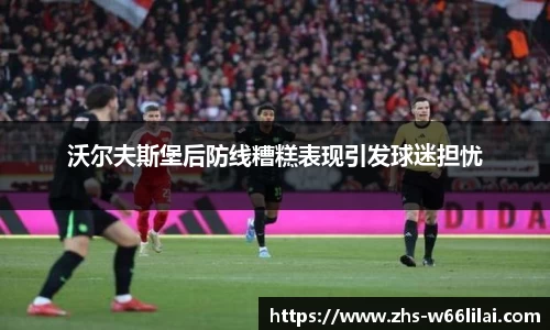 沃尔夫斯堡后防线糟糕表现引发球迷担忧