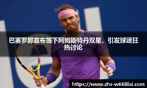 巴塞罗那宣布签下阿姆斯特丹双星，引发球迷狂热讨论