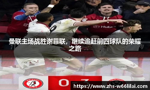 曼联主场战胜谢菲联，继续追赶前四球队的荣耀之路