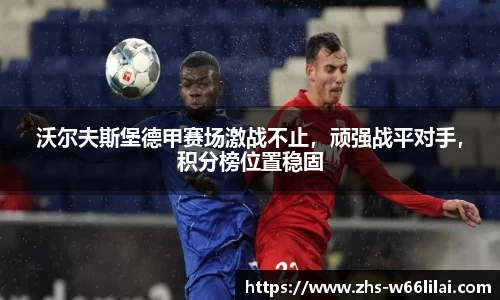 沃尔夫斯堡德甲赛场激战不止，顽强战平对手，积分榜位置稳固