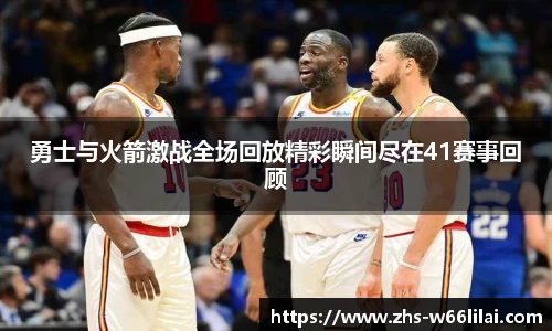 勇士与火箭激战全场回放精彩瞬间尽在41赛事回顾
