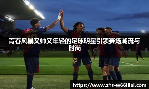 青春风暴又帅又年轻的足球明星引领赛场潮流与时尚