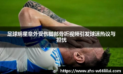 足球明星意外受伤脚部骨折视频引发球迷热议与担忧